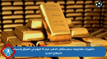 «تغيرات مفاجئة» سعر مثقال الذهب عيار 21 اليوم في العراق وأسباب الارتفاع الجديد